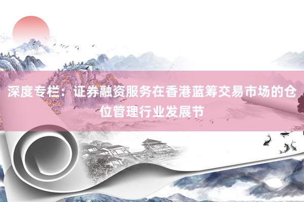 深度专栏:证券融资服务在香港蓝筹交易市场的仓位管理行业发展节