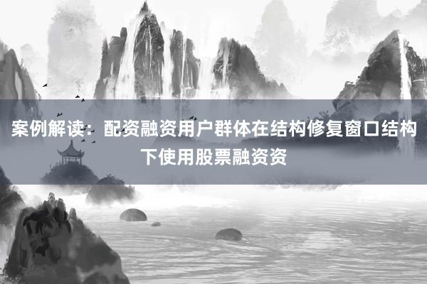 案例解读：配资融资用户群体在结构修复窗口结构下使用股票融资资