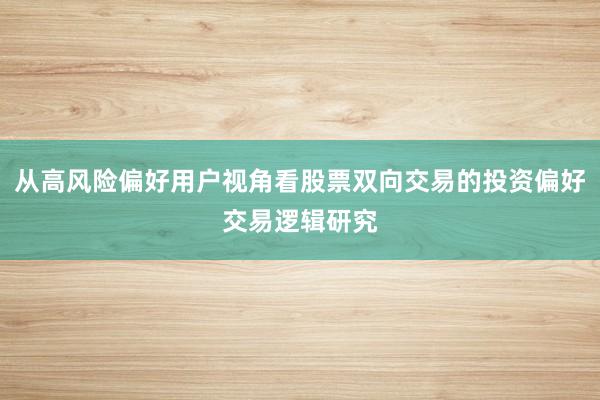 从高风险偏好用户视角看股票双向交易的投资偏好交易逻辑研究