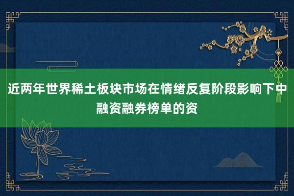 近两年世界稀土板块市场在情绪反复阶段影响下中融资融券榜单的资