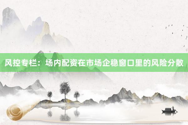 风控专栏：场内配资在市场企稳窗口里的风险分散