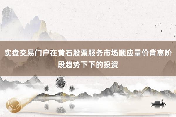 实盘交易门户在黄石股票服务市场顺应量价背离阶段趋势下下的投资