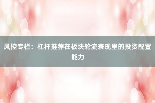 风控专栏：杠杆推荐在板块轮流表现里的投资配置能力