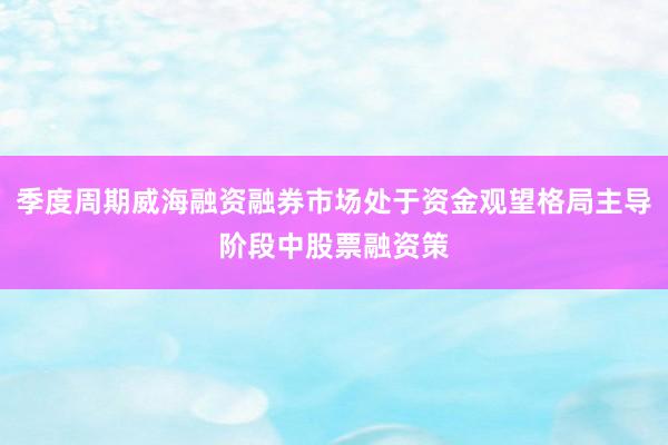 季度周期威海融资融券市场处于资金观望格局主导阶段中股票融资策