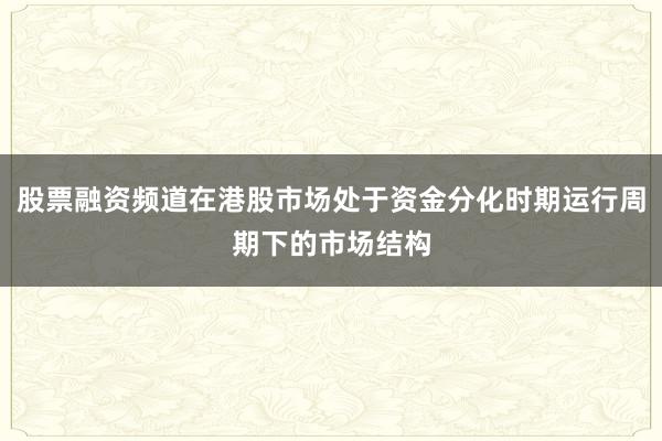 股票融资频道在港股市场处于资金分化时期运行周期下的市场结构