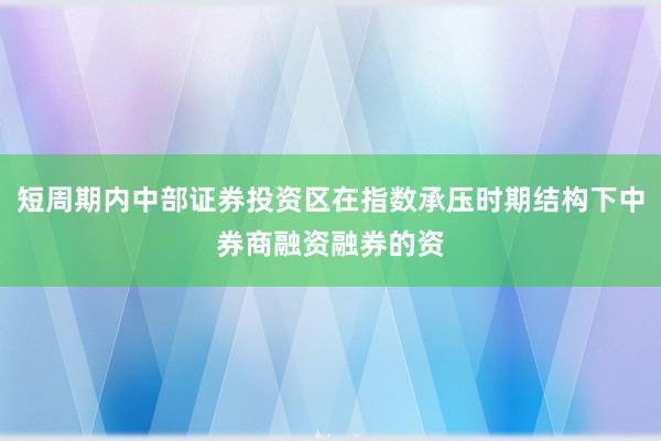 短周期内中部证券投资区在指数承压时期结构下中券商融资融券的资