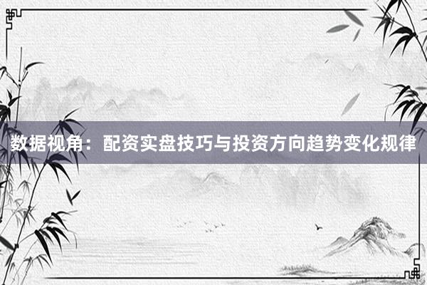 数据视角:配资实盘技巧与投资方向趋势变化规律