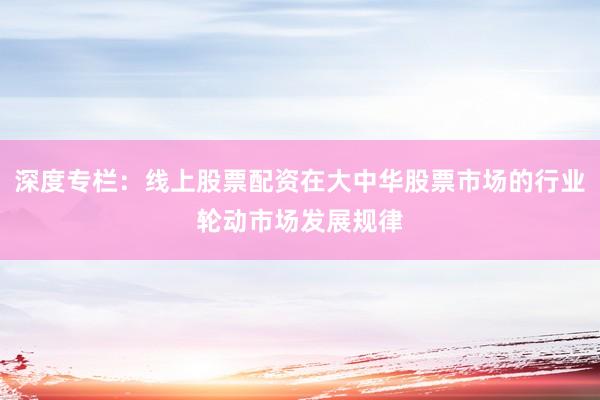 深度专栏：线上股票配资在大中华股票市场的行业轮动市场发展规律