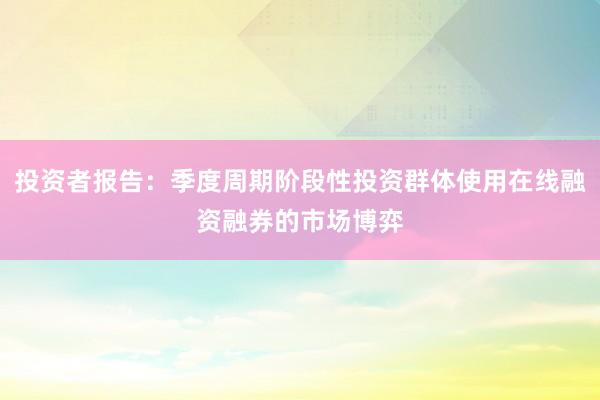 投资者报告：季度周期阶段性投资群体使用在线融资融券的市场博弈