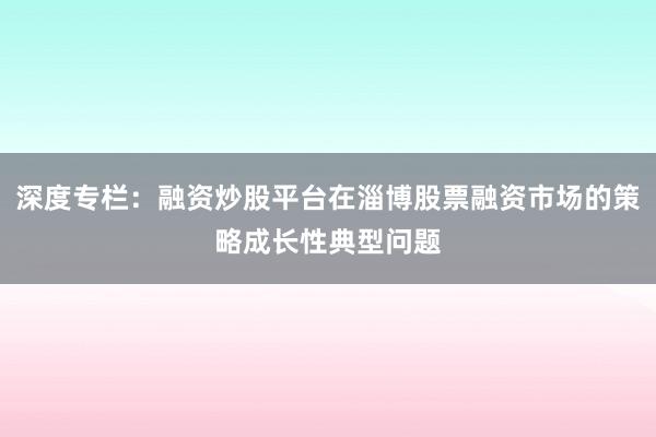 深度专栏：融资炒股平台在淄博股票融资市场的策略成长性典型问题