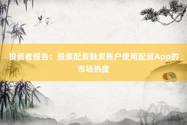 投资者报告：股票配资融资账户使用配资App的市场热度
