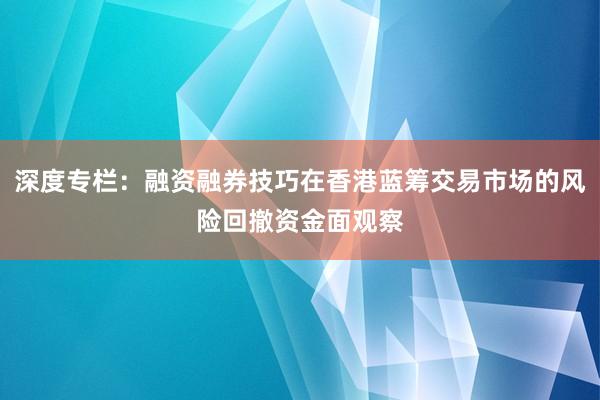深度专栏：融资融券技巧在香港蓝筹交易市场的风险回撤资金面观察