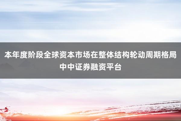 本年度阶段全球资本市场在整体结构轮动周期格局中中证券融资平台