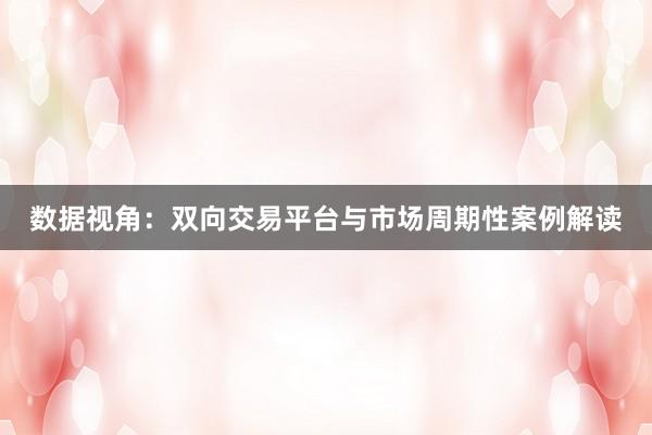 数据视角：双向交易平台与市场周期性案例解读