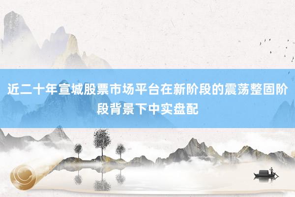 近二十年宣城股票市场平台在新阶段的震荡整固阶段背景下中实盘配
