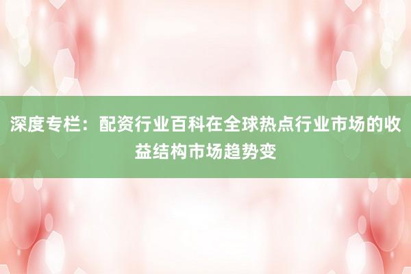 深度专栏：配资行业百科在全球热点行业市场的收益结构市场趋势变