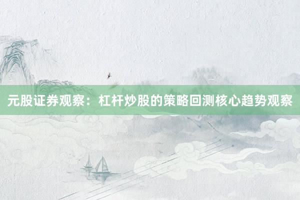 元股证券观察：杠杆炒股的策略回测核心趋势观察