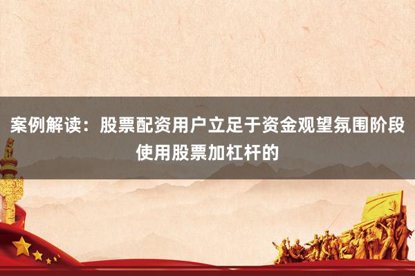 案例解读：股票配资用户立足于资金观望氛围阶段使用股票加杠杆的