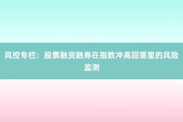 风控专栏：股票融资融券在指数冲高回落里的风险监测