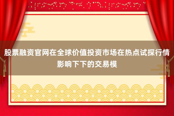 股票融资官网在全球价值投资市场在热点试探行情影响下下的交易模