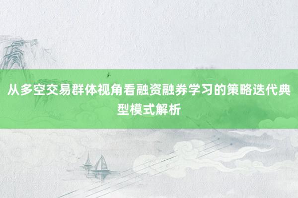 从多空交易群体视角看融资融券学习的策略迭代典型模式解析