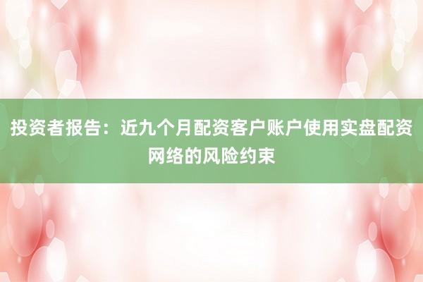 投资者报告：近九个月配资客户账户使用实盘配资网络的风险约束