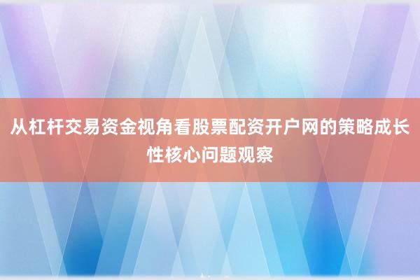从杠杆交易资金视角看股票配资开户网的策略成长性核心问题观察