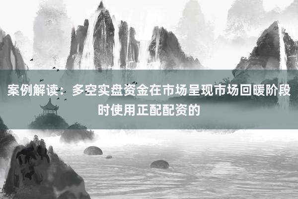 案例解读：多空实盘资金在市场呈现市场回暖阶段时使用正配配资的