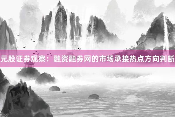 元股证券观察：融资融券网的市场承接热点方向判断