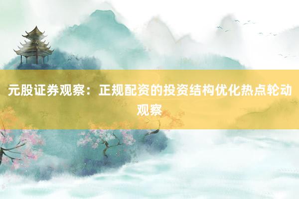 元股证券观察：正规配资的投资结构优化热点轮动观察