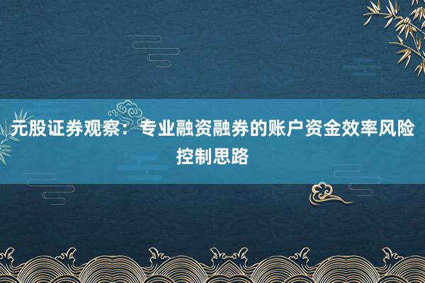 元股证券观察：专业融资融券的账户资金效率风险控制思路