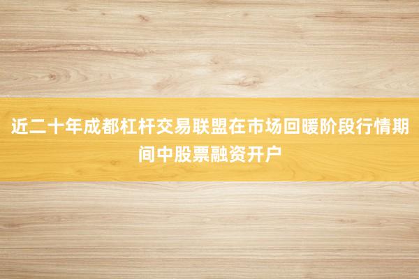 近二十年成都杠杆交易联盟在市场回暖阶段行情期间中股票融资开户