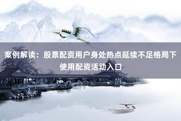 案例解读：股票配资用户身处热点延续不足格局下使用配资活动入口