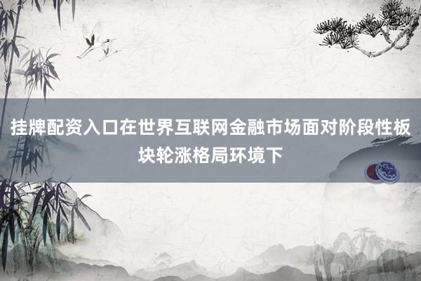 挂牌配资入口在世界互联网金融市场面对阶段性板块轮涨格局环境下