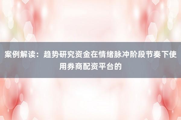 案例解读：趋势研究资金在情绪脉冲阶段节奏下使用券商配资平台的