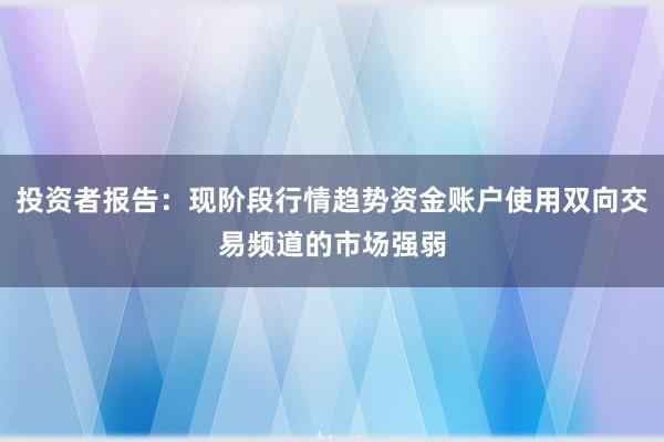 投资者报告：现阶段行情趋势资金账户使用双向交易频道的市场强弱