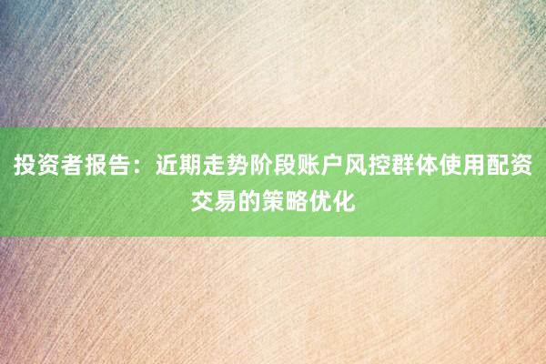 投资者报告:近期走势阶段账户风控群体使用配资交易的策略优化