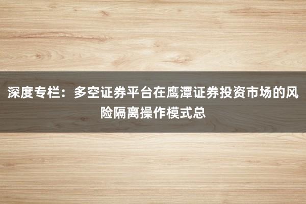 深度专栏：多空证券平台在鹰潭证券投资市场的风险隔离操作模式总