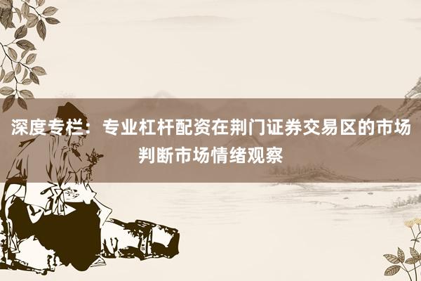 深度专栏：专业杠杆配资在荆门证券交易区的市场判断市场情绪观察