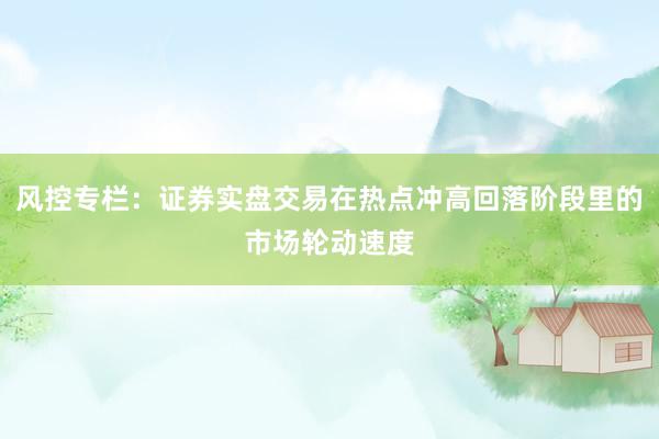风控专栏:证券实盘交易在热点冲高回落阶段里的市场轮动速度