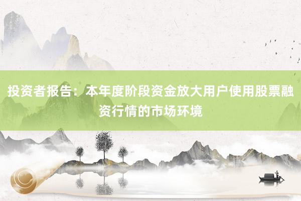 投资者报告:本年度阶段资金放大用户使用股票融资行情的市场环境
