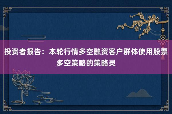 投资者报告：本轮行情多空融资客户群体使用股票多空策略的策略灵