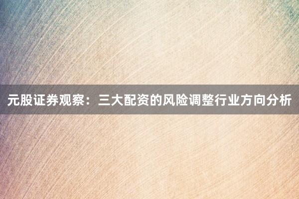 元股证券观察:三大配资的风险调整行业方向分析