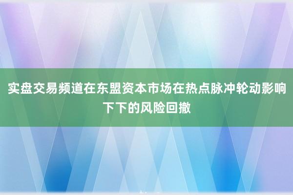 实盘交易频道在东盟资本市场在热点脉冲轮动影响下下的风险回撤