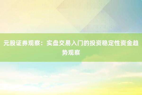 元股证券观察：实盘交易入门的投资稳定性资金趋势观察