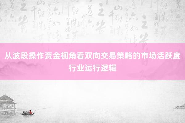 从波段操作资金视角看双向交易策略的市场活跃度行业运行逻辑