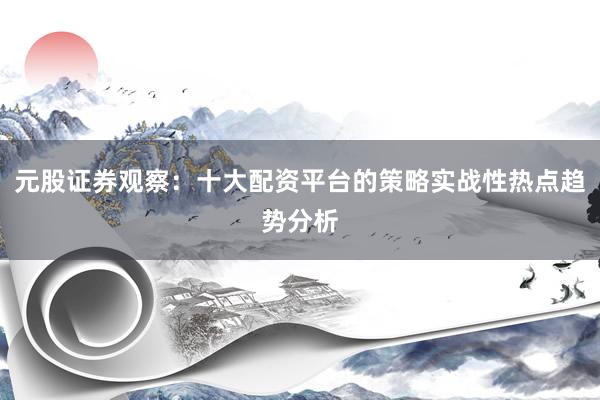 元股证券观察:十大配资平台的策略实战性热点趋势分析