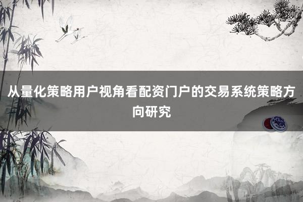 从量化策略用户视角看配资门户的交易系统策略方向研究
