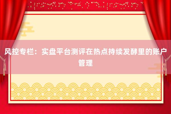 风控专栏：实盘平台测评在热点持续发酵里的账户管理