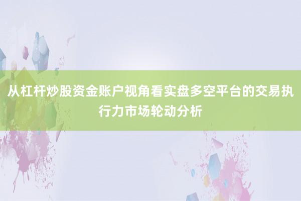 从杠杆炒股资金账户视角看实盘多空平台的交易执行力市场轮动分析